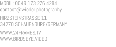 MOBIL: 0049 173 276 4284 contact@wieder.photography HIRZSTEINSTRASSE 11 34270 SCHAUENBURG/GERMANY WWW.24FRAMES.TV WWW.BIRDSEYE.VIDEO